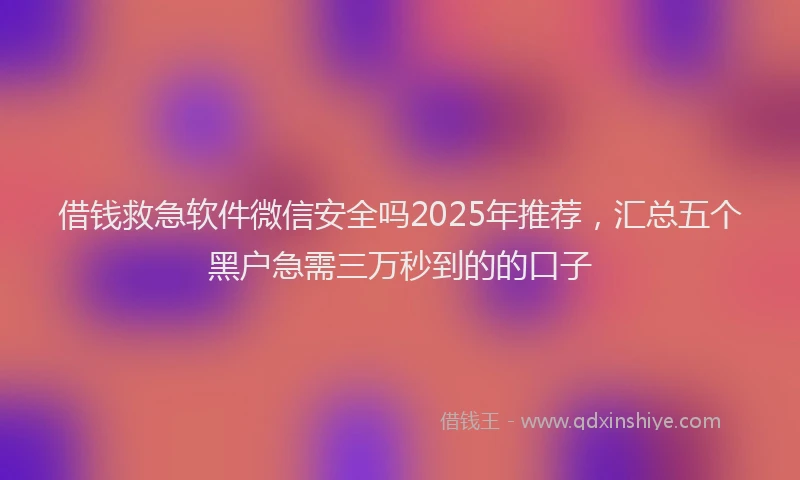 借钱救急软件微信安全吗2025年推荐，汇总五个黑户急需三万秒到的的口子