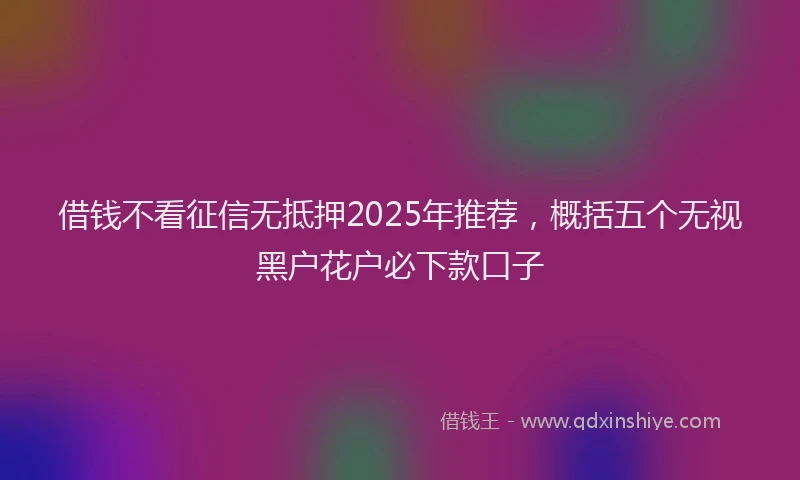 借钱不看征信无抵押2025年推荐,概括五个无视黑户花户必下款口子