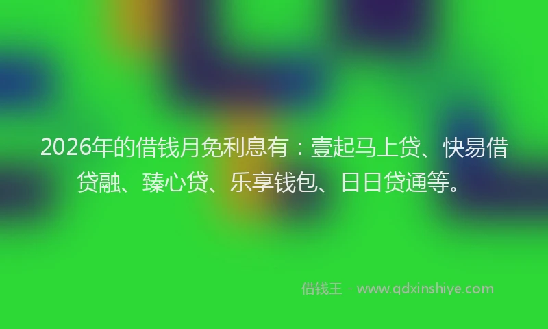 2026年的借钱月免利息有：壹起马上贷、快易借贷融、臻心贷、乐享钱包、日日贷通等。