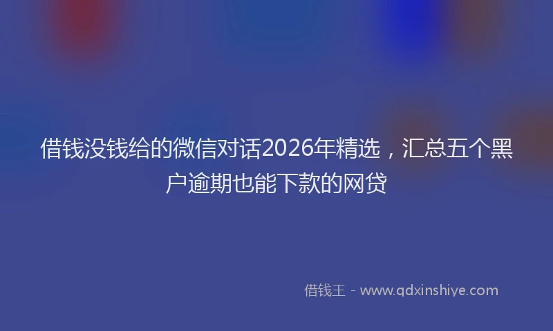 借钱没钱给的微信对话2026年精选，汇总五个黑户逾期也能下款的网贷