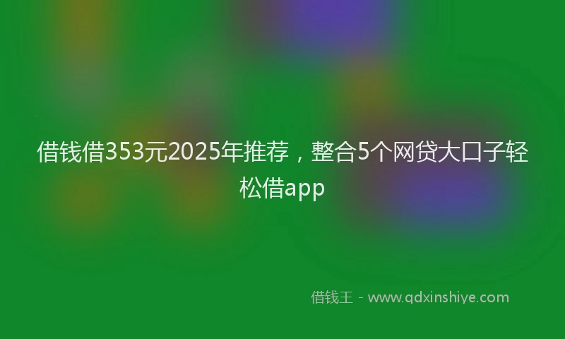 借钱借353元2025年推荐，整合5个网贷大口子轻松借app