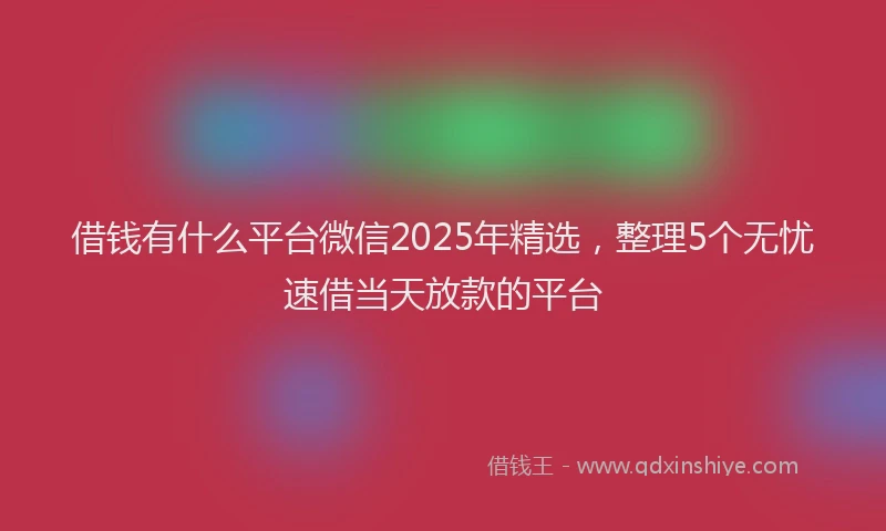 借钱有什么平台微信2025年精选，整理5个无忧速借当天放款的平台