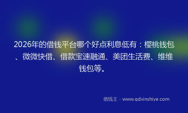 2026年的借钱平台哪个好点利息低有：樱桃钱包、微微快借、借款宝速融通、美团生活费、维维钱包等。