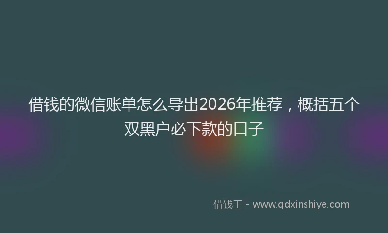 借钱的微信账单怎么导出2026年推荐,概括五个双黑户必下款的口子