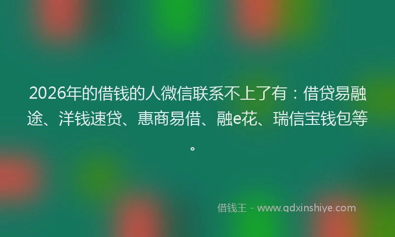 2026年的借钱的人微信联系不上了有：借贷易融途、洋钱速贷、惠商易借、融e花、瑞信宝钱包等。