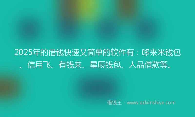 2025年的借钱快速又简单的软件有：哆来米钱包、信用飞、有钱来、星辰钱包、人品借款等。