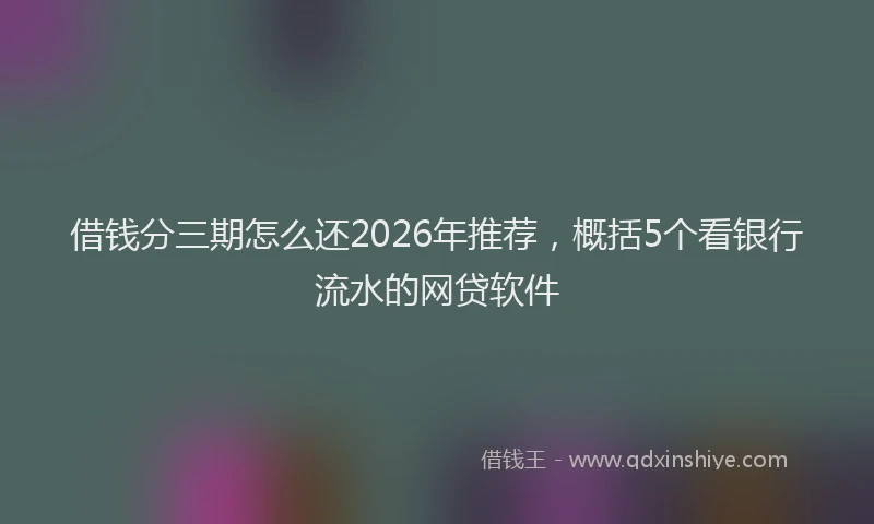 借钱分三期怎么还2026年推荐,概括5个看银行流水的网贷软件