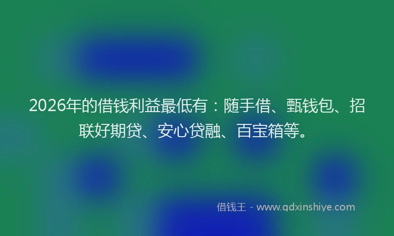 2026年的借钱利益最低有:随手借、甄钱包、招联好期贷、安心贷融、百宝箱等。