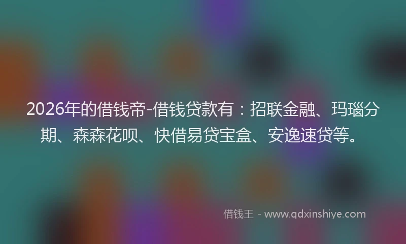 2026年的借钱帝-借钱贷款有：招联金融、玛瑙分期、森森花呗、快借易贷宝盒、安逸速贷等。