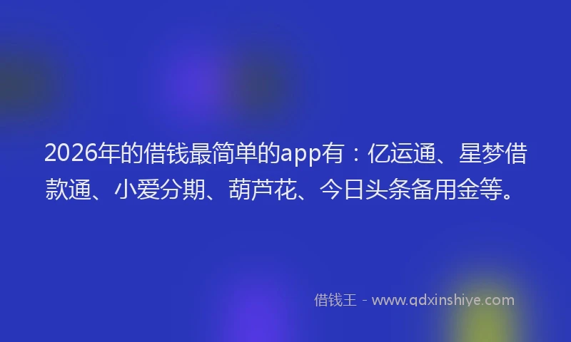 2026年的借钱最简单的app有：亿运通、星梦借款通、小爱分期、葫芦花、今日头条备用金等。