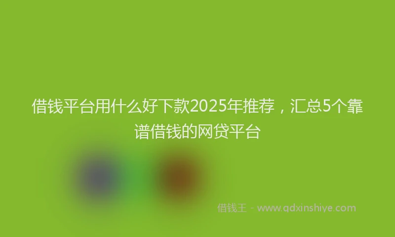 借钱平台用什么好下款2025年推荐，汇总5个靠谱借钱的网贷平台