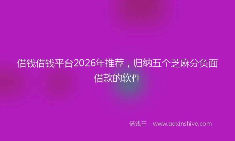 借钱借钱平台2026年推荐，归纳五个芝麻分负面借款的软件