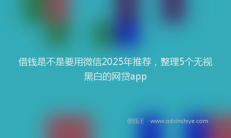 借钱是不是要用微信2025年推荐，整理5个无视黑白的网贷app
