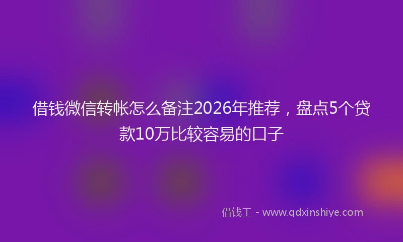 借钱微信转帐怎么备注2026年推荐，盘点5个贷款10万比较容易的口子