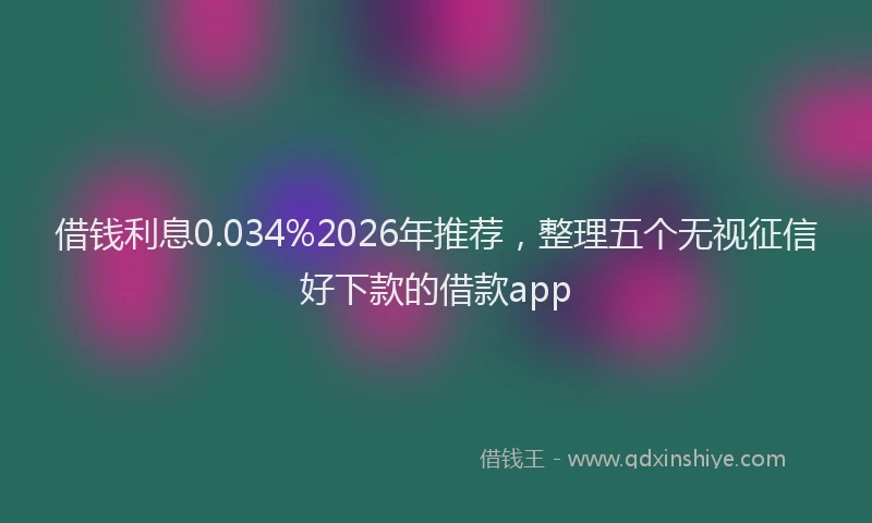 借钱利息0.034%2026年推荐，整理五个无视征信好下款的借款app