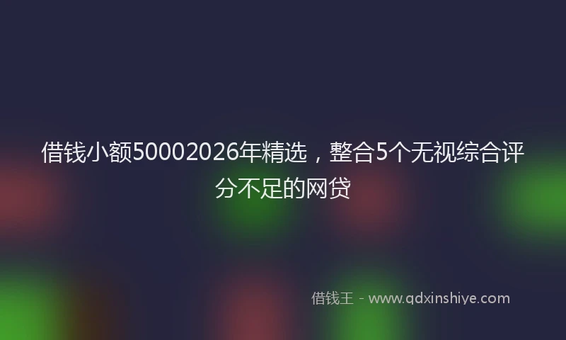 借钱小额50002026年精选，整合5个无视综合评分不足的网贷