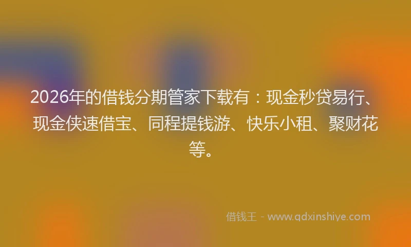 2026年的借钱分期管家下载有：现金秒贷易行、现金侠速借宝、同程提钱游、快乐小租、聚财花等。