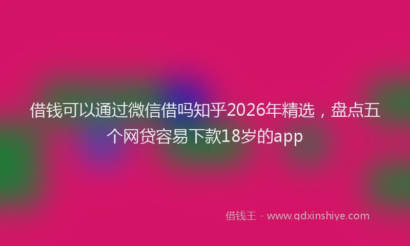 借钱可以通过微信借吗知乎2026年精选，盘点五个网贷容易下款18岁的app
