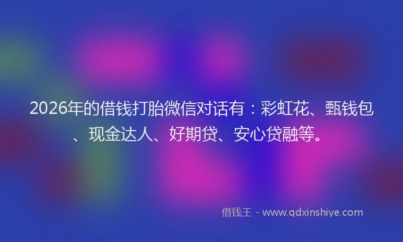 2026年的借钱打胎微信对话有：彩虹花、甄钱包、现金达人、好期贷、安心贷融等。