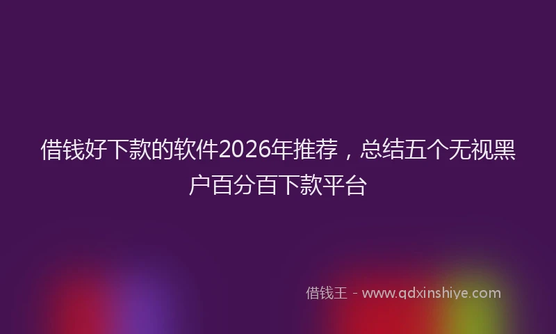 借钱好下款的软件2026年推荐，总结五个无视黑户百分百下款平台