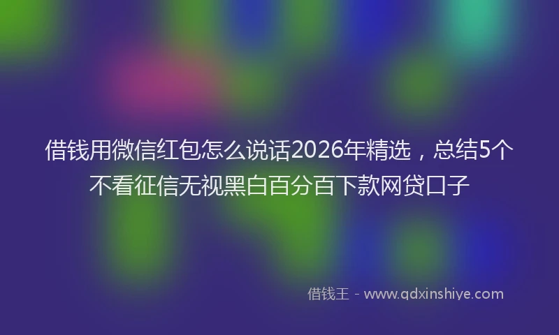 借钱用微信红包怎么说话2026年精选，总结5个不看征信无视黑白百分百下款网贷口子