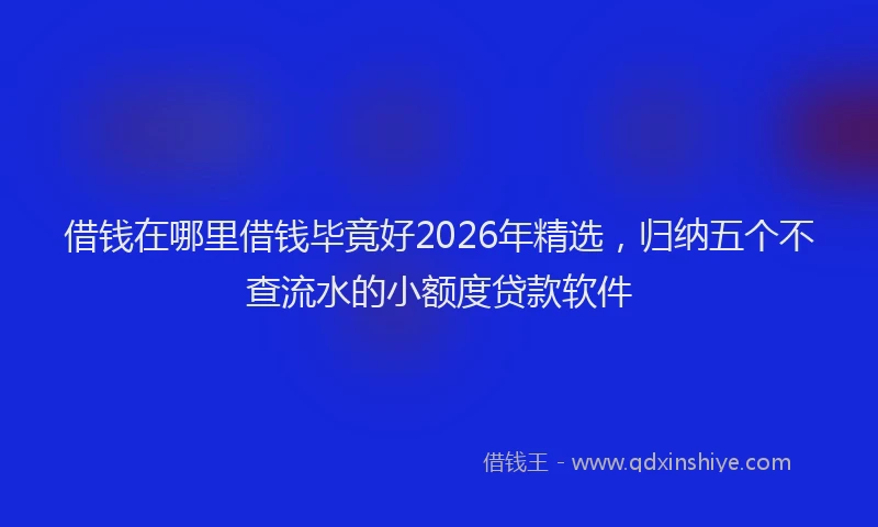 借钱在哪里借钱毕竟好2026年精选，归纳五个不查流水的小额度贷款软件