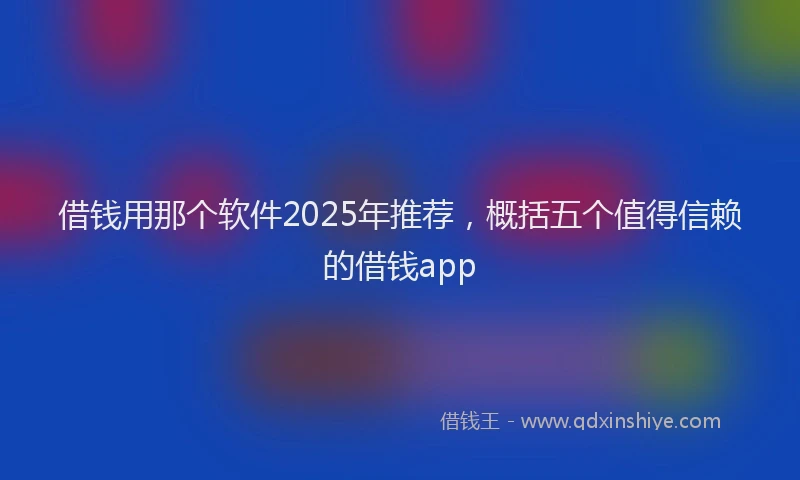 借钱用那个软件2025年推荐，概括五个值得信赖的借钱app