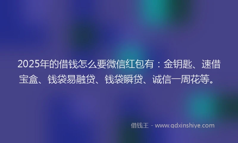2025年的借钱怎么要微信红包有：金钥匙、速借宝盒、钱袋易融贷、钱袋瞬贷、诚信一周花等。