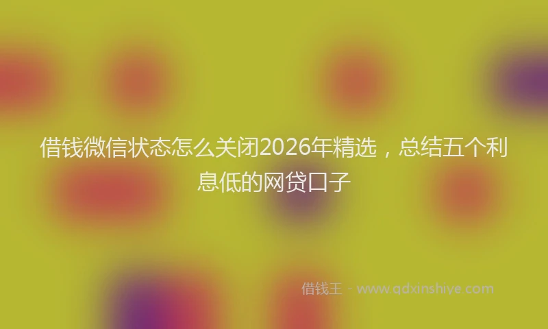 借钱微信状态怎么关闭2026年精选，总结五个利息低的网贷口子