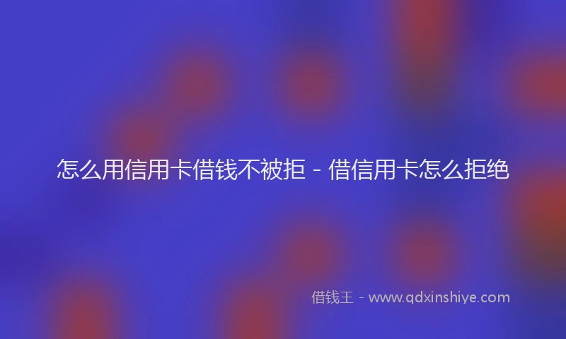 怎么用信用卡借钱不被拒 - 借信用卡怎么拒绝