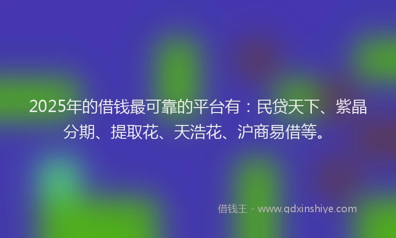 2025年的借钱最可靠的平台有：民贷天下、紫晶分期、提取花、天浩花、沪商易借等。