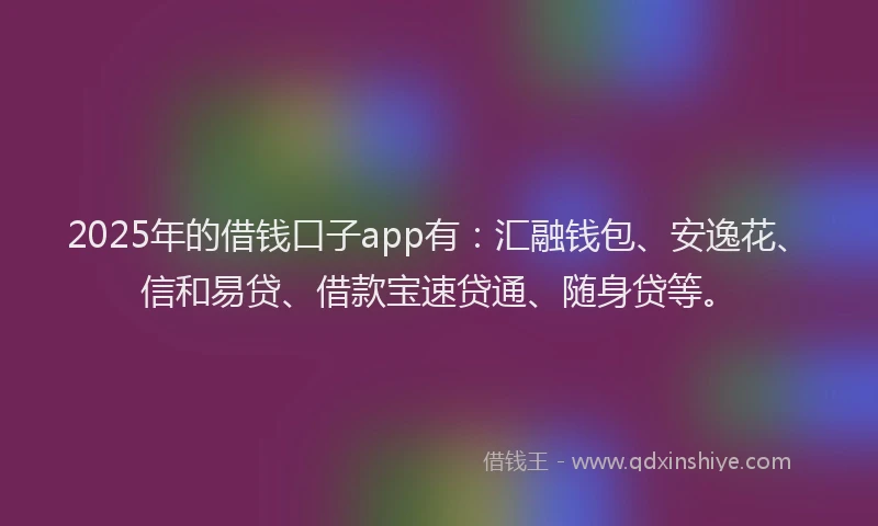 2025年的借钱口子app有：汇融钱包、安逸花、信和易贷、借款宝速贷通、随身贷等。