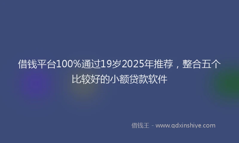 借钱平台100%通过19岁2025年推荐，整合五个比较好的小额贷款软件