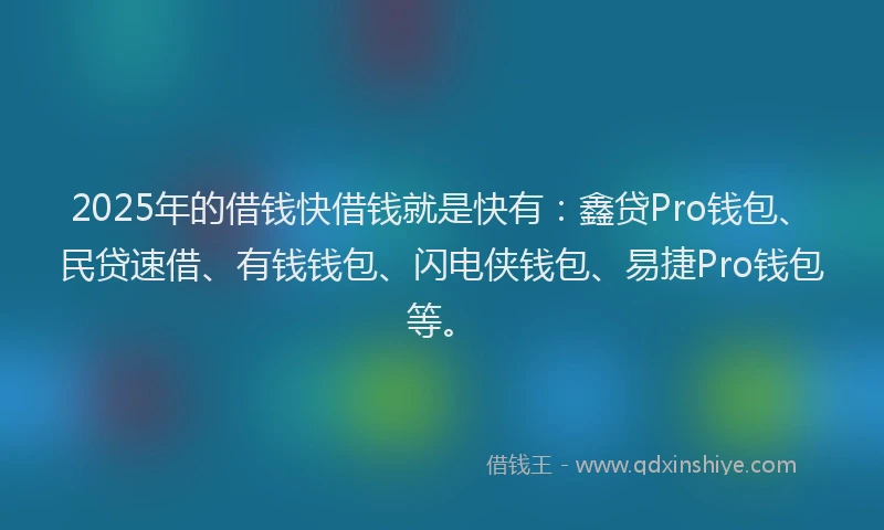 2025年的借钱快借钱就是快有：鑫贷Pro钱包、民贷速借、有钱钱包、闪电侠钱包、易捷Pro钱包等。