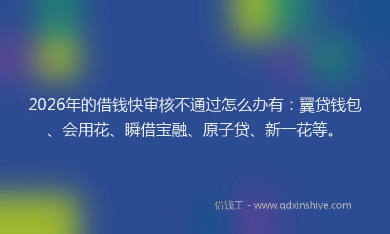 2026年的借钱快审核不通过怎么办有：翼贷钱包、会用花、瞬借宝融、原子贷、新一花等。