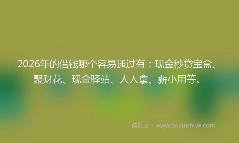 2026年的借钱哪个容易通过有：现金秒贷宝盒、聚财花、现金驿站、人人拿、薪小用等。