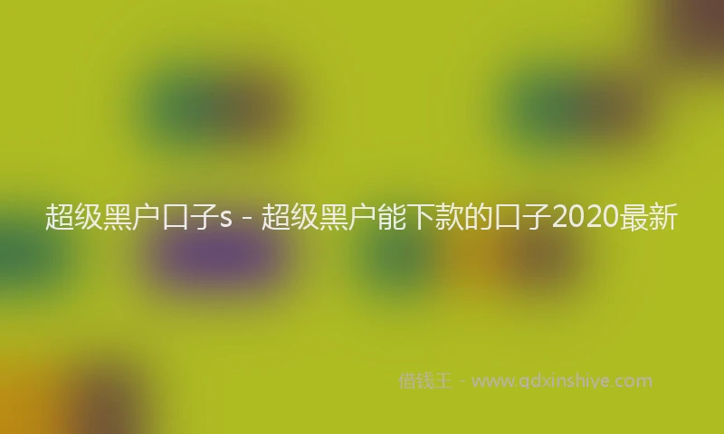 超级黑户口子s - 超级黑户能下款的口子2020最新