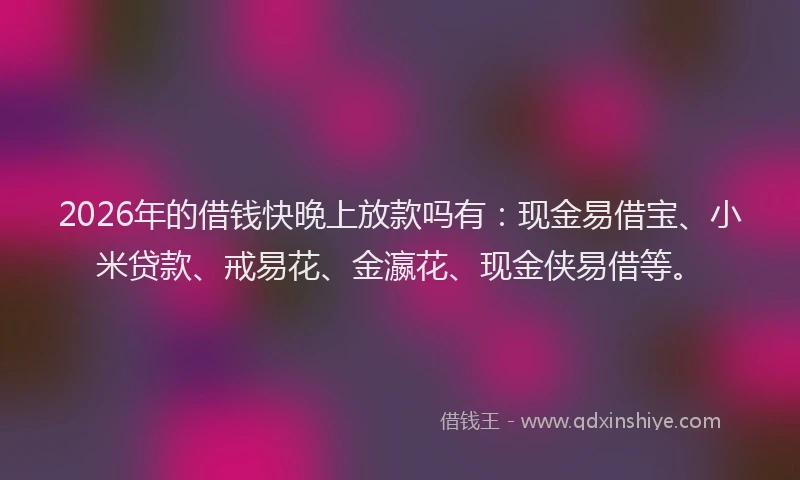 2026年的借钱快晚上放款吗有:现金易借宝、小米贷款、戒易花、金瀛花、现金侠易借等。