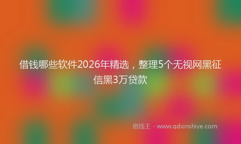 借钱哪些软件2026年精选，整理5个无视网黑征信黑3万贷款