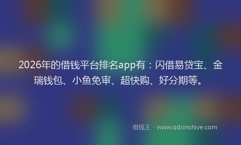 2026年的借钱平台排名app有：闪借易贷宝、金瑞钱包、小鱼免审、超快购、好分期等。