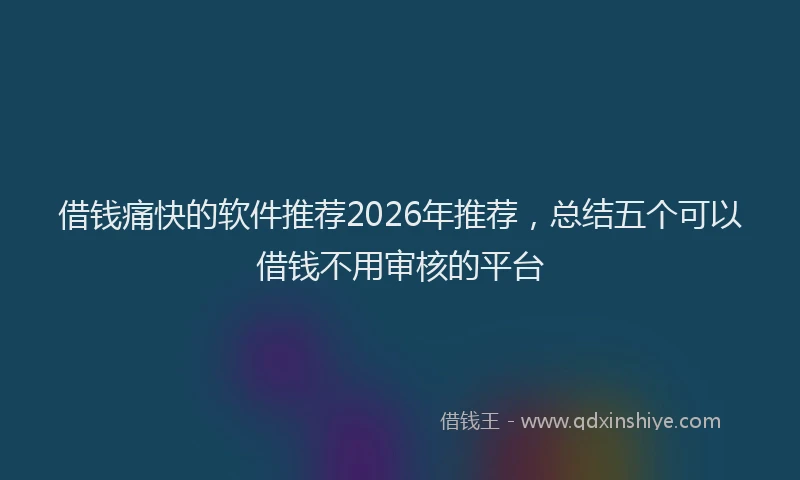 借钱痛快的软件推荐2026年推荐，总结五个可以借钱不用审核的平台