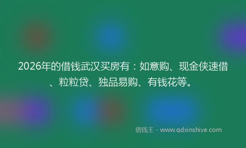 2026年的借钱武汉买房有：如意购、现金侠速借、粒粒贷、独品易购、有钱花等。