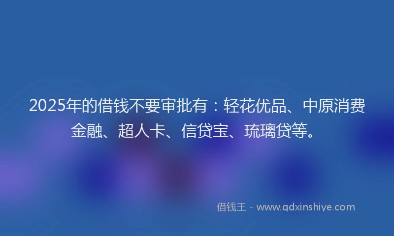 2025年的借钱不要审批有：轻花优品、中原消费金融、超人卡、信贷宝、琉璃贷等。