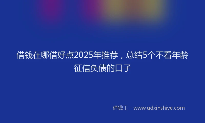 借钱在哪借好点2025年推荐，总结5个不看年龄征信负债的口子