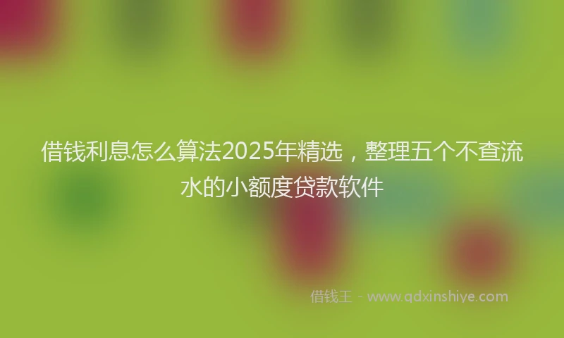 借钱利息怎么算法2025年精选，整理五个不查流水的小额度贷款软件