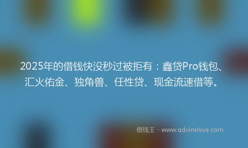 2025年的借钱快没秒过被拒有：鑫贷Pro钱包、汇火佑金、独角兽、任性贷、现金流速借等。