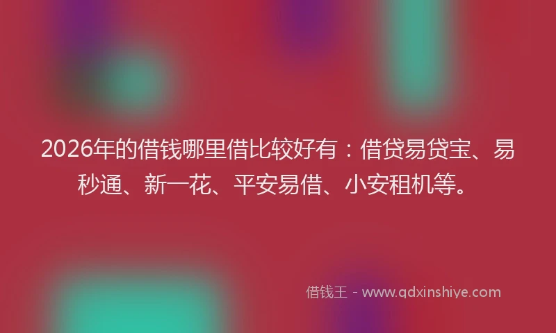 2026年的借钱哪里借比较好有:借贷易贷宝、易秒通、新一花、平安易借、小安租机等。