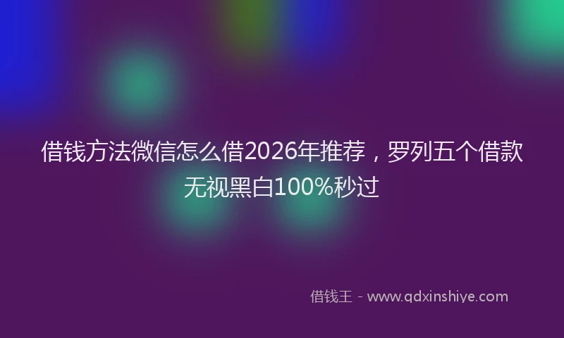 借钱方法微信怎么借2026年推荐，罗列五个借款无视黑白100%秒过