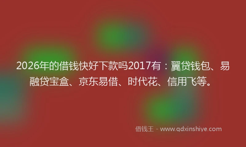 2026年的借钱快好下款吗2017有：翼贷钱包、易融贷宝盒、京东易借、时代花、信用飞等。