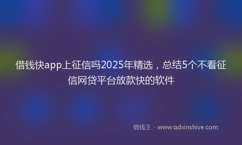 借钱快app上征信吗2025年精选，总结5个不看征信网贷平台放款快的软件